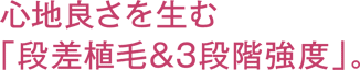 心地良さを生む「段差植毛&3段階強度」。