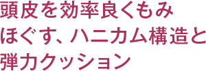 頭皮を効率良くもみほぐす、ハニカム構造と弾力クッション