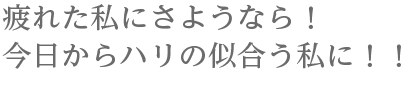 疲れた私にさようなら！今日からハリの似合う私に！！